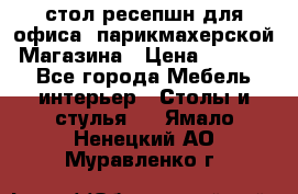 стол-ресепшн для офиса, парикмахерской, Магазина › Цена ­ 14 000 - Все города Мебель, интерьер » Столы и стулья   . Ямало-Ненецкий АО,Муравленко г.